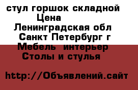 стул горшок складной › Цена ­ 1 500 - Ленинградская обл., Санкт-Петербург г. Мебель, интерьер » Столы и стулья   